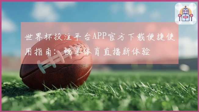 世界杯投注平台APP官方下载便捷使用指南：畅享体育直播新体验