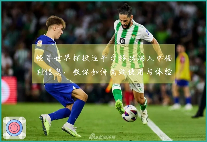 畅享世界杯投注平台移动端入口福利信息，教你如何高效使用与体验新功能