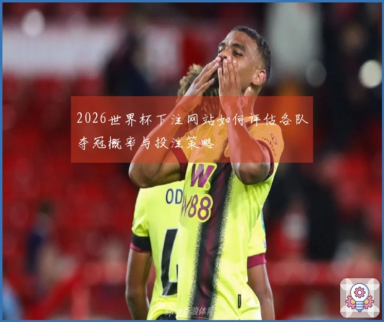 2026世界杯下注网站如何评估各队夺冠概率与投注策略