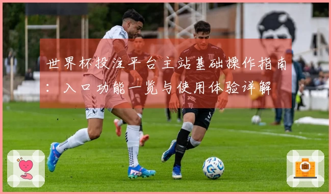 世界杯投注平台主站基础操作指南：入口功能一览与使用体验详解