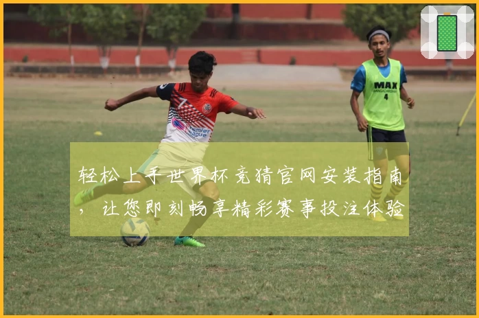 轻松上手世界杯竞猜官网安装指南，让您即刻畅享精彩赛事投注体验