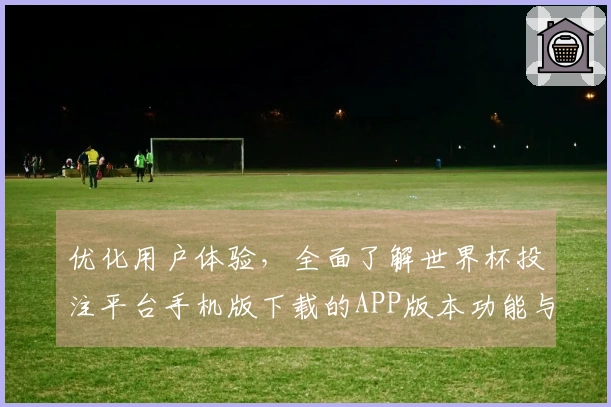优化用户体验，全面了解世界杯投注平台手机版下载的APP版本功能与使用指南