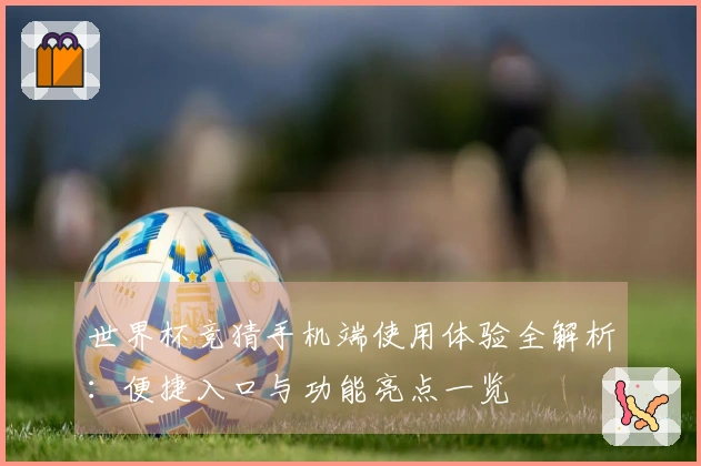 世界杯竞猜手机端使用体验全解析：便捷入口与功能亮点一览