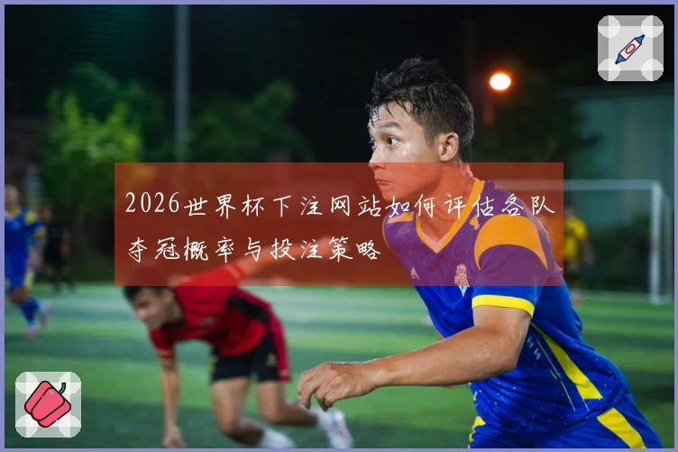 2026世界杯下注网站如何评估各队夺冠概率与投注策略