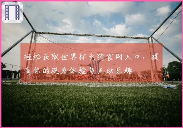 轻松获取世界杯竞猜官网入口，提高你的观看体验与互动乐趣