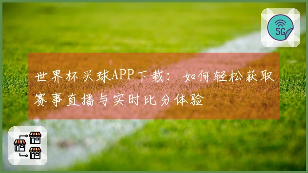 世界杯买球APP下载：如何轻松获取赛事直播与实时比分体验