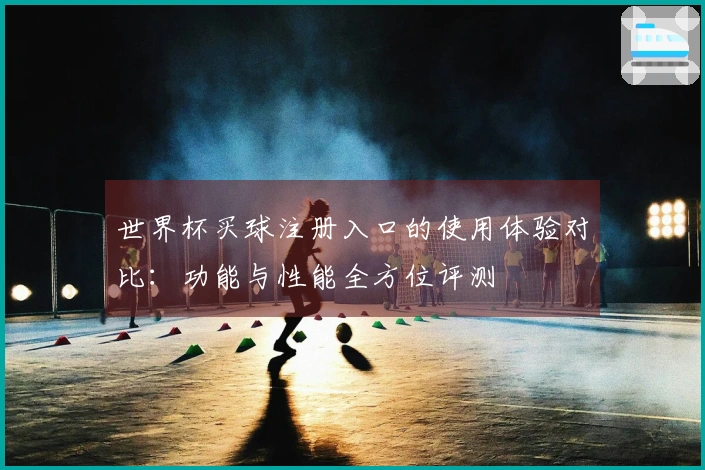 世界杯买球注册入口的使用体验对比：功能与性能全方位评测