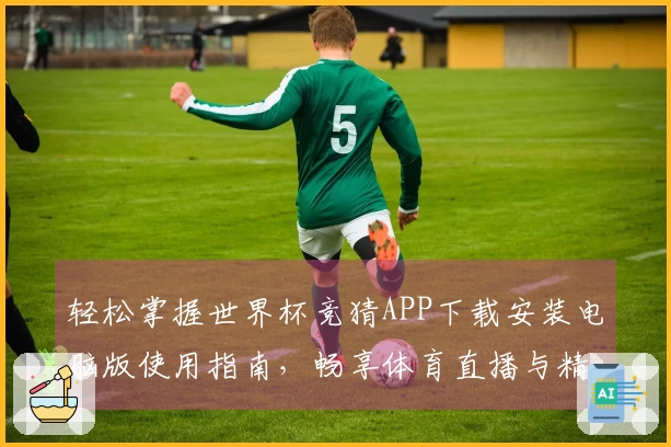 轻松掌握世界杯竞猜APP下载安装电脑版使用指南，畅享体育直播与精彩功能