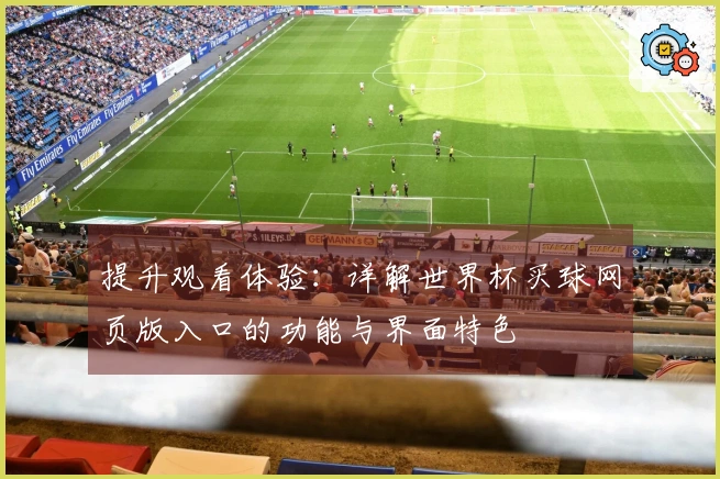 提升观看体验：详解世界杯买球网页版入口的功能与界面特色