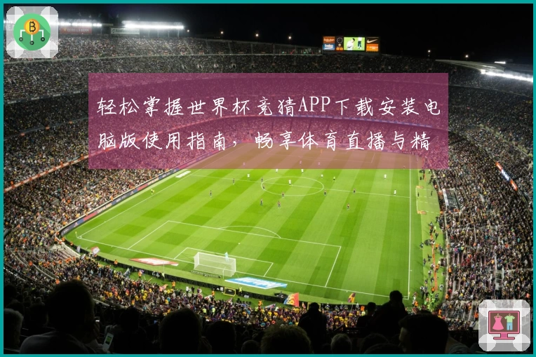 轻松掌握世界杯竞猜APP下载安装电脑版使用指南，畅享体育直播与精彩功能