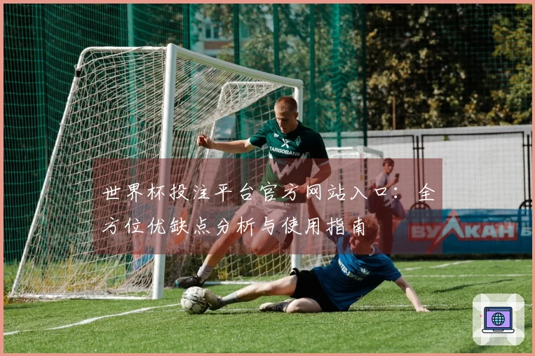 世界杯投注平台官方网站入口：全方位优缺点分析与使用指南