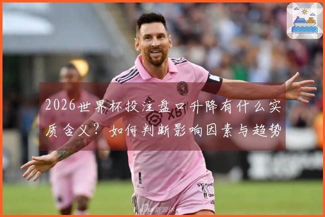 2026世界杯投注盘口升降有什么实质含义？如何判断影响因素与趋势？