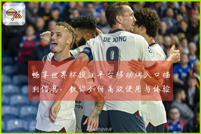畅享世界杯投注平台移动端入口福利信息,教你如何高效使用与体验新功能