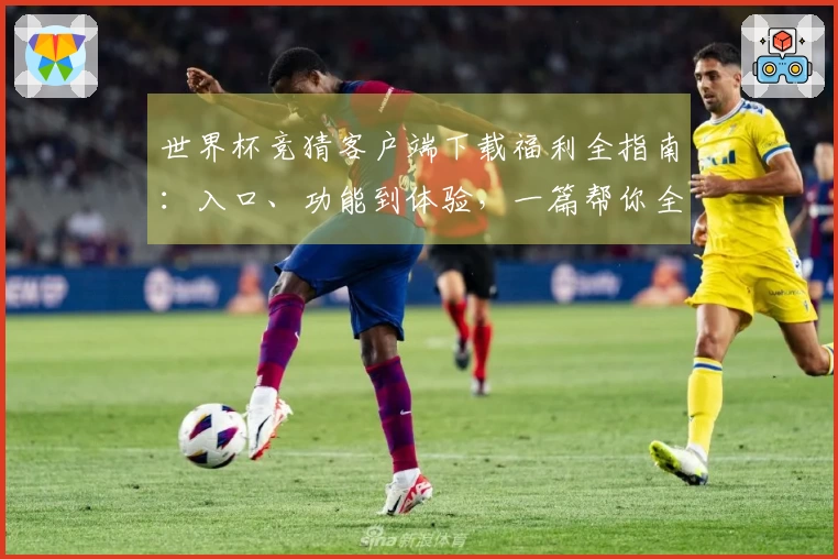 世界杯竞猜客户端下载福利全指南：入口、功能到体验，一篇帮你全掌握