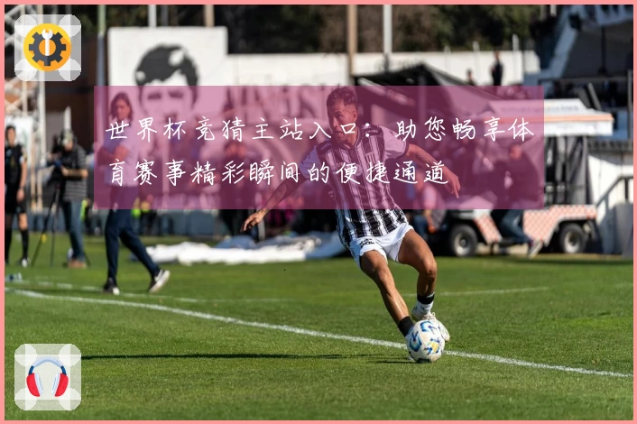 世界杯竞猜主站入口：助您畅享体育赛事精彩瞬间的便捷通道