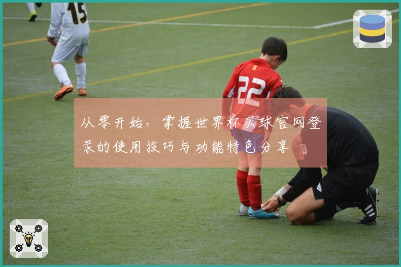 从零开始，掌握世界杯买球官网登录的使用技巧与功能特色分享