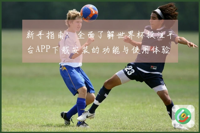 新手指南：全面了解世界杯投注平台APP下载安装的功能与使用体验