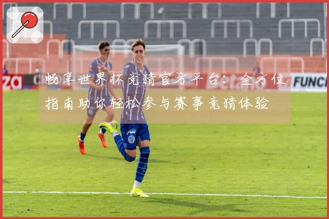 畅享世界杯竞猜官方平台：全方位指南助你轻松参与赛事竞猜体验
