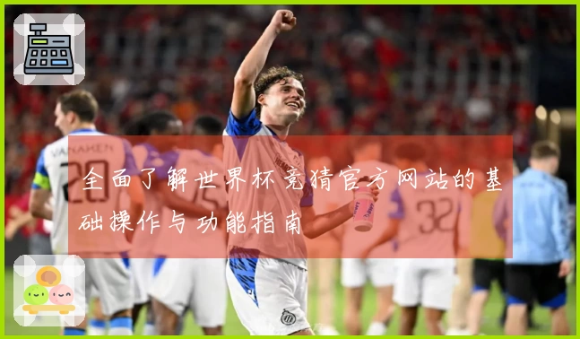 全面了解世界杯竞猜官方网站的基础操作与功能指南