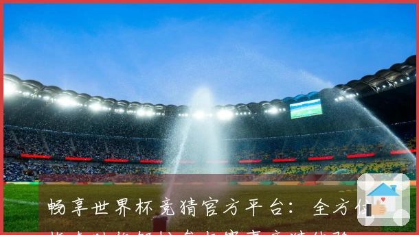 畅享世界杯竞猜官方平台：全方位指南助你轻松参与赛事竞猜体验