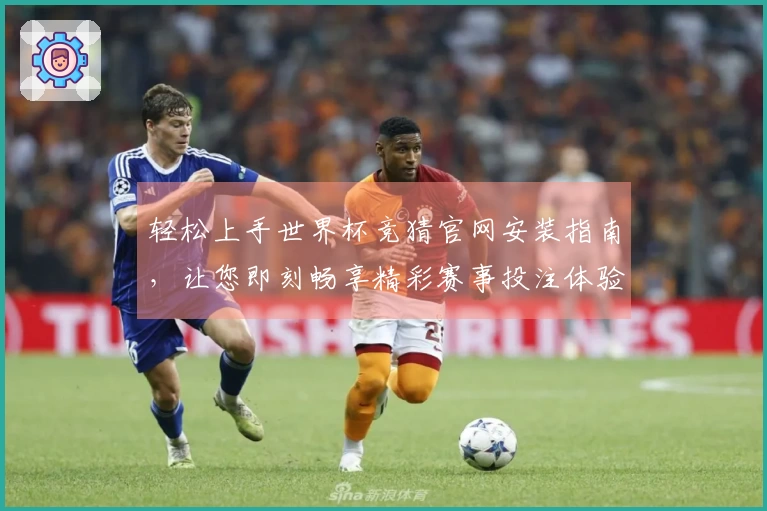 轻松上手世界杯竞猜官网安装指南，让您即刻畅享精彩赛事投注体验