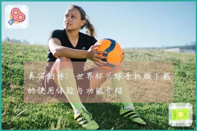 真实测评：世界杯买球手机版下载的使用体验与功能介绍